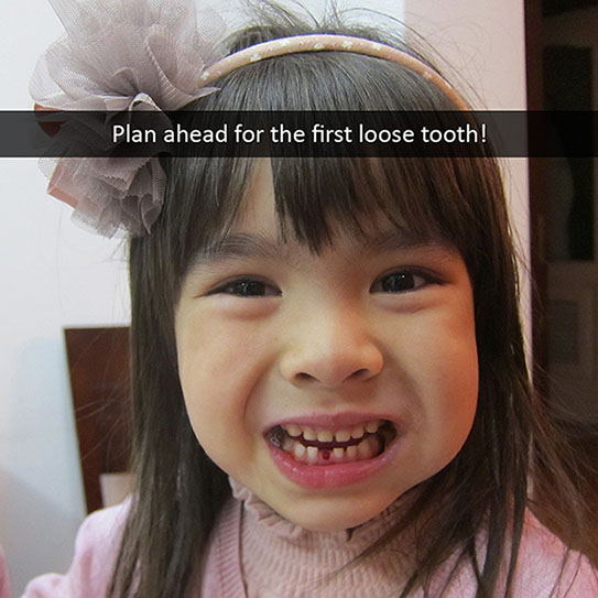 PLAN AHEAD FOR THE FIRST LOOSE TOOTH!